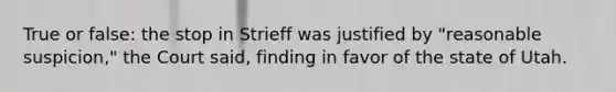 True or false: the stop in Strieff was justified by "reasonable suspicion," the Court said, finding in favor of the state of Utah.