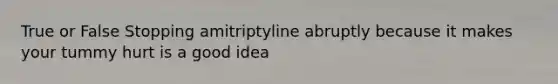 True or False Stopping amitriptyline abruptly because it makes your tummy hurt is a good idea