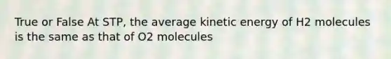 True or False At STP, the average kinetic energy of H2 molecules is the same as that of O2 molecules