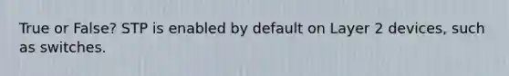 True or False? STP is enabled by default on Layer 2 devices, such as switches.