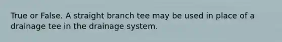 True or False. A straight branch tee may be used in place of a drainage tee in the drainage system.