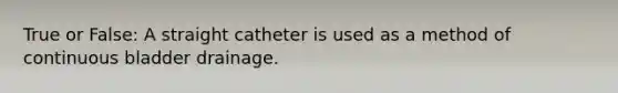 True or False: A straight catheter is used as a method of continuous bladder drainage.