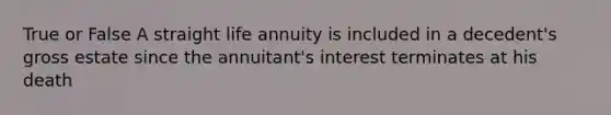 True or False A straight life annuity is included in a decedent's gross estate since the annuitant's interest terminates at his death