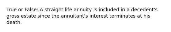 True or False: A straight life annuity is included in a decedent's gross estate since the annuitant's interest terminates at his death.