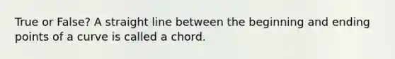 True or False? A straight line between the beginning and ending points of a curve is called a chord.