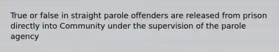 True or false in straight parole offenders are released from prison directly into Community under the supervision of the parole agency