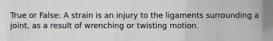 True or False: A strain is an injury to the ligaments surrounding a joint, as a result of wrenching or twisting motion.