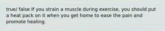 true/ false If you strain a muscle during exercise, you should put a heat pack on it when you get home to ease the pain and promote healing.