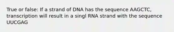 True or false: If a strand of DNA has the sequence AAGCTC, transcription will result in a singl RNA strand with the sequence UUCGAG