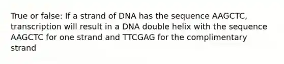 True or false: If a strand of DNA has the sequence AAGCTC, transcription will result in a DNA double helix with the sequence AAGCTC for one strand and TTCGAG for the complimentary strand