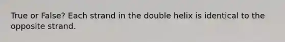 True or False? Each strand in the double helix is identical to the opposite strand.