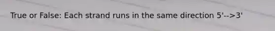 True or False: Each strand runs in the same direction 5'-->3'