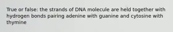 True or false: the strands of DNA molecule are held together with hydrogen bonds pairing adenine with guanine and cytosine with thymine