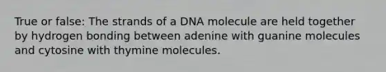 True or false: The strands of a DNA molecule are held together by hydrogen bonding between adenine with guanine molecules and cytosine with thymine molecules.