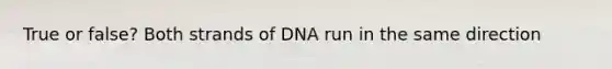 True or false? Both strands of DNA run in the same direction