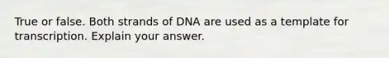 True or false. Both strands of DNA are used as a template for transcription. Explain your answer.