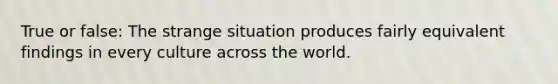 True or false: The strange situation produces fairly equivalent findings in every culture across the world.