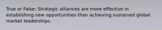 True or False: Strategic alliances are more effective in establishing new opportunities than achieving sustained global market leaderships.