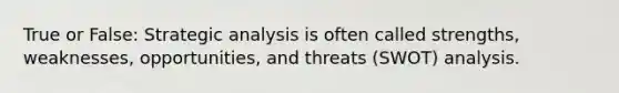 True or False: Strategic analysis is often called strengths, weaknesses, opportunities, and threats (SWOT) analysis.