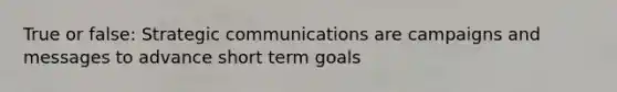 True or false: Strategic communications are campaigns and messages to advance short term goals