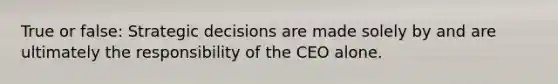 True or false: Strategic decisions are made solely by and are ultimately the responsibility of the CEO alone.