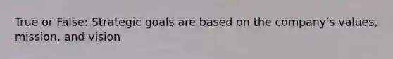 True or False: Strategic goals are based on the company's values, mission, and vision