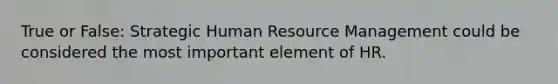 True or False: Strategic Human Resource Management could be considered the most important element of HR.