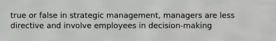 true or false in strategic management, managers are less directive and involve employees in decision-making