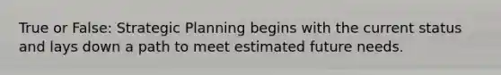 True or False: Strategic Planning begins with the current status and lays down a path to meet estimated future needs.