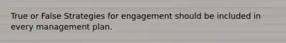 True or False Strategies for engagement should be included in every management plan.