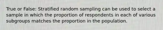 True or False: Stratified random sampling can be used to select a sample in which the proportion of respondents in each of various subgroups matches the proportion in the population.