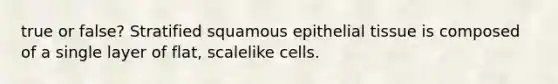 true or false? Stratified squamous epithelial tissue is composed of a single layer of flat, scalelike cells.