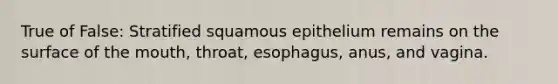 True of False: Stratified squamous epithelium remains on the surface of the mouth, throat, esophagus, anus, and vagina.