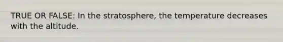 TRUE OR FALSE: In the stratosphere, the temperature decreases with the altitude.