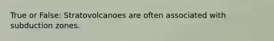 True or False: Stratovolcanoes are often associated with subduction zones.