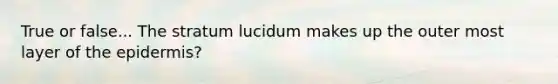 True or false... The stratum lucidum makes up the outer most layer of the epidermis?