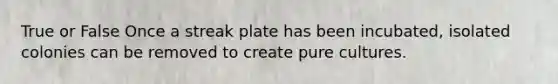 True or False Once a streak plate has been incubated, isolated colonies can be removed to create pure cultures.