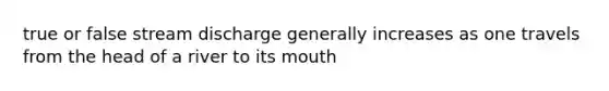 true or false stream discharge generally increases as one travels from the head of a river to its mouth