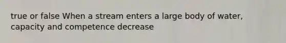 true or false When a stream enters a large body of water, capacity and competence decrease
