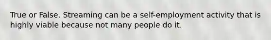 True or False. Streaming can be a self-employment activity that is highly viable because not many people do it.
