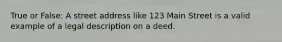 True or False: A street address like 123 Main Street is a valid example of a legal description on a deed.