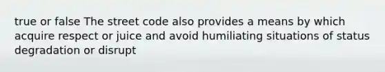 true or false The street code also provides a means by which acquire respect or juice and avoid humiliating situations of status degradation or disrupt