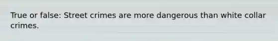 True or false: Street crimes are more dangerous than white collar crimes.