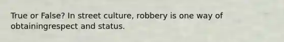 True or False? In street culture, robbery is one way of obtainingrespect and status.