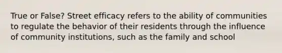 True or False? Street efficacy refers to the ability of communities to regulate the behavior of their residents through the influence of community institutions, such as the family and school