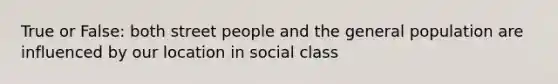 True or False: both street people and the general population are influenced by our location in social class