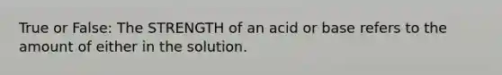 True or False: The STRENGTH of an acid or base refers to the amount of either in the solution.