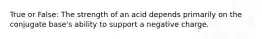 True or False: The strength of an acid depends primarily on the conjugate base's ability to support a negative charge.