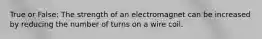 True or False: The strength of an electromagnet can be increased by reducing the number of turns on a wire coil.