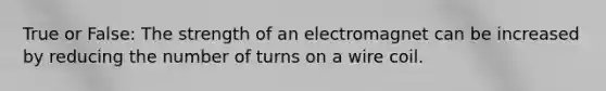 True or False: The strength of an electromagnet can be increased by reducing the number of turns on a wire coil.